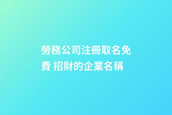 勞務公司注冊取名免費 招財的企業名稱